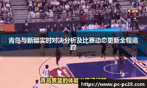 青岛与新疆实时对决分析及比赛动态更新全程追踪